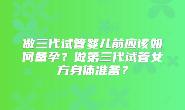 做三代试管婴儿前应该如何备孕?做第三代试管女方身体准备?