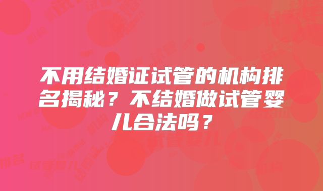 不用结婚证试管的机构排名揭秘?不结婚做试管婴儿合法吗?