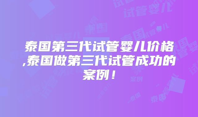 泰国第三代试管婴儿价格,泰国做第三代试管成功的案例!