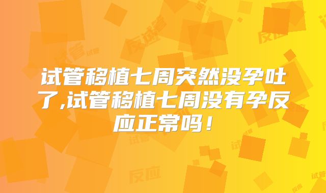试管移植七周突然没孕吐了,试管移植七周没有孕反应正常吗！