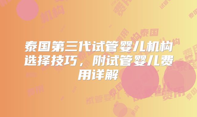 泰国第三代试管婴儿机构选择技巧，附试管婴儿费用详解