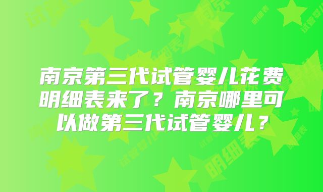 南京第三代试管婴儿花费明细表来了?南京哪里可以做第三代试管婴儿?
