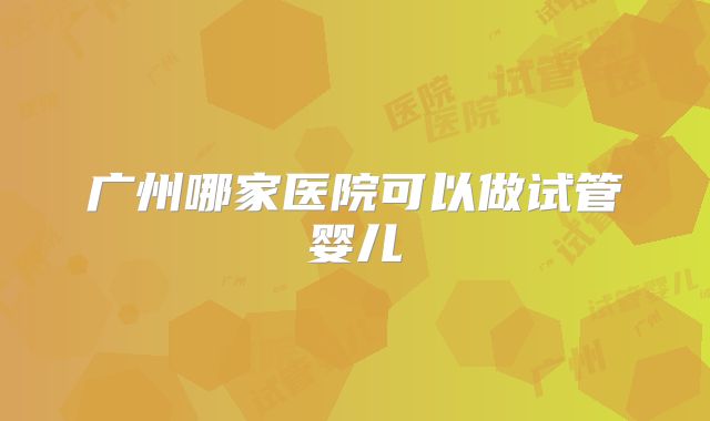 广州哪家医院可以做试管婴儿