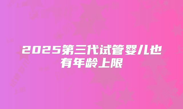 2025第三代试管婴儿也有年龄上限