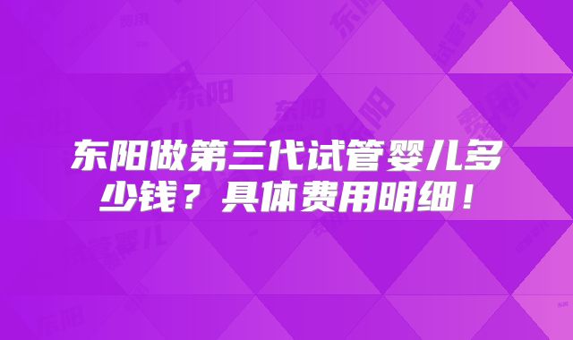 东阳做第三代试管婴儿多少钱？具体费用明细！