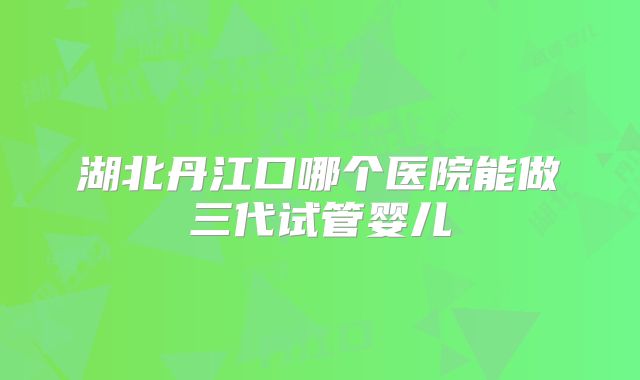 湖北丹江口哪个医院能做三代试管婴儿