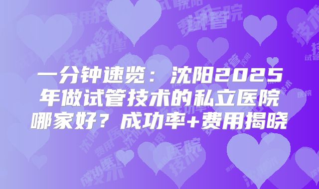 一分钟速览:沈阳2025年做试管技术的私立医院哪家好?成功率+费用揭晓