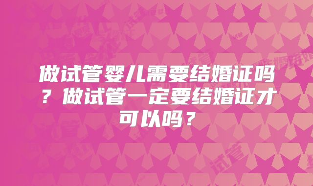 做试管婴儿需要结婚证吗？做试管一定要结婚证才可以吗？