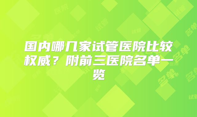 国内哪几家试管医院比较权威？附前三医院名单一览