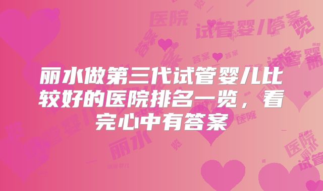 丽水做第三代试管婴儿比较好的医院排名一览,看完心中有答案