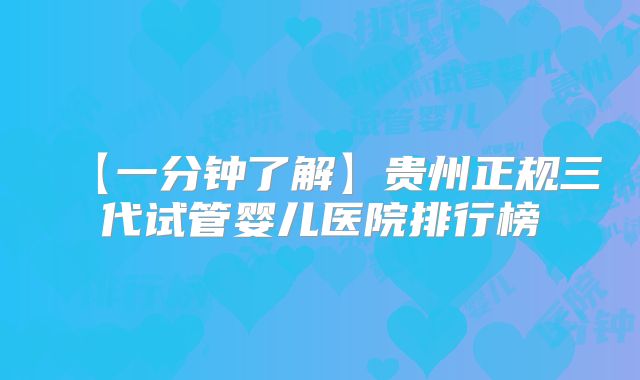 【一分钟了解】贵州正规三代试管婴儿医院排行榜