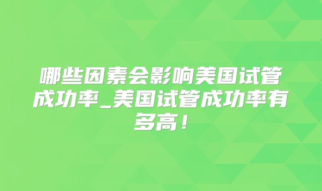 哪些因素会影响美国试管成功率_美国试管成功率有多高!
