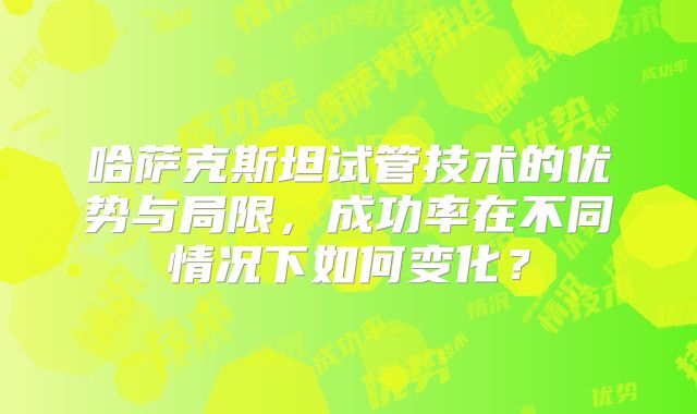 哈萨克斯坦试管技术的优势与局限,成功率在不同情况下如何变化?