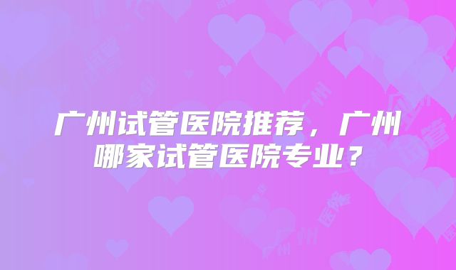 广州试管医院推荐,广州哪家试管医院专业?