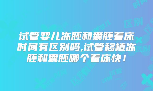 试管婴儿冻胚和囊胚着床时间有区别吗,试管移植冻胚和囊胚哪个着床快!
