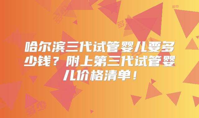 哈尔滨三代试管婴儿要多少钱?附上第三代试管婴儿价格清单!