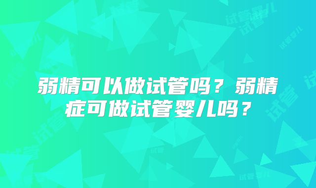 弱精可以做试管吗?弱精症可做试管婴儿吗?