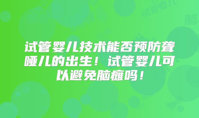 试管婴儿技术能否预防聋哑儿的出生!试管婴儿可以避免脑瘫吗!