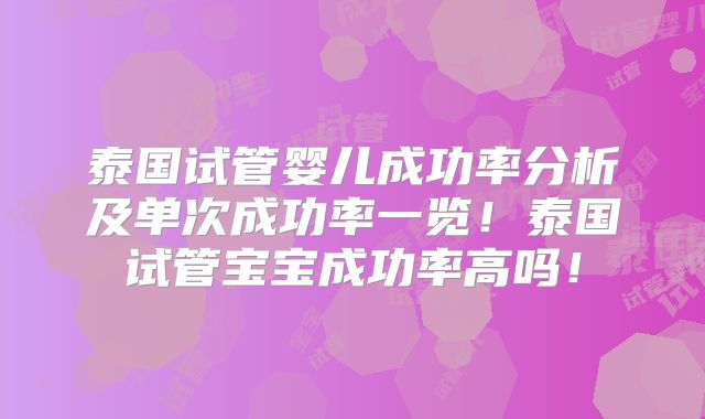 泰国试管婴儿成功率分析及单次成功率一览！泰国试管宝宝成功率高吗！