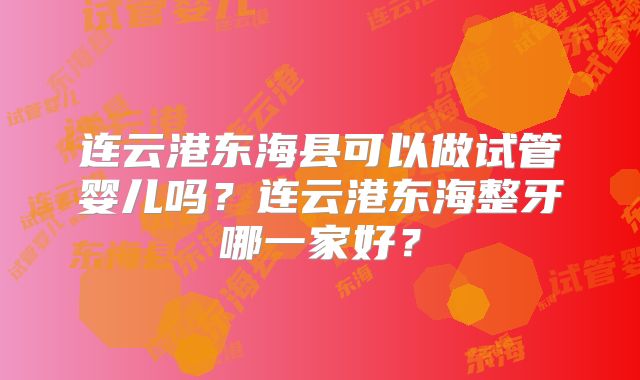 连云港东海县可以做试管婴儿吗？连云港东海整牙哪一家好？