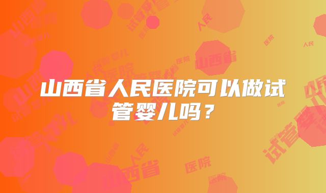 山西省人民医院可以做试管婴儿吗?