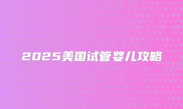 2025美国试管婴儿攻略