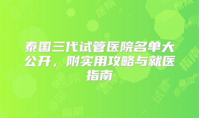 泰国三代试管医院名单大公开,附实用攻略与就医指南