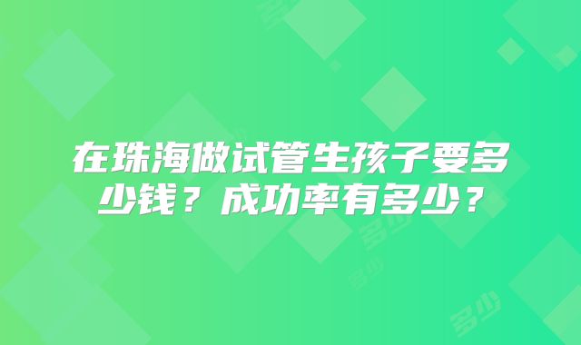在珠海做试管生孩子要多少钱?成功率有多少?
