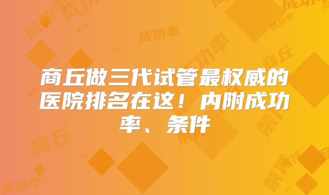 商丘做三代试管最权威的医院排名在这!内附成功率、条件