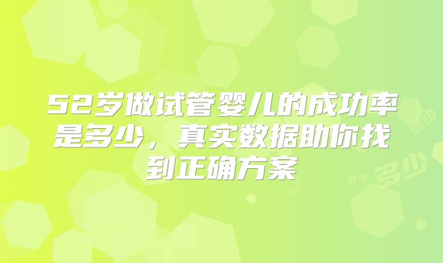52岁做试管婴儿的成功率是多少，真实数据助你找到正确方案