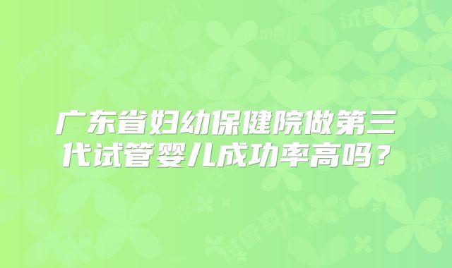 广东省妇幼保健院做第三代试管婴儿成功率高吗？