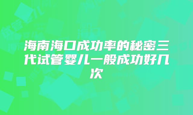 海南海口成功率的秘密三代试管婴儿一般成功好几次