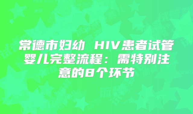 常德市妇幼 HIV患者试管婴儿完整流程:需特别注意的8个环节