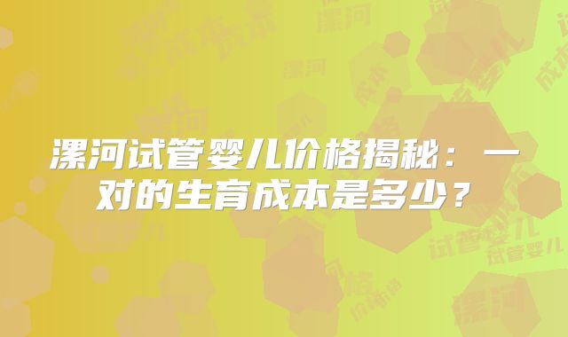 漯河试管婴儿价格揭秘：一对的生育成本是多少？