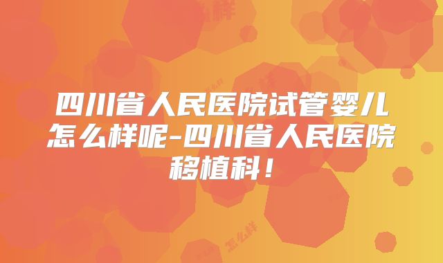 四川省人民医院试管婴儿怎么样呢-四川省人民医院移植科！