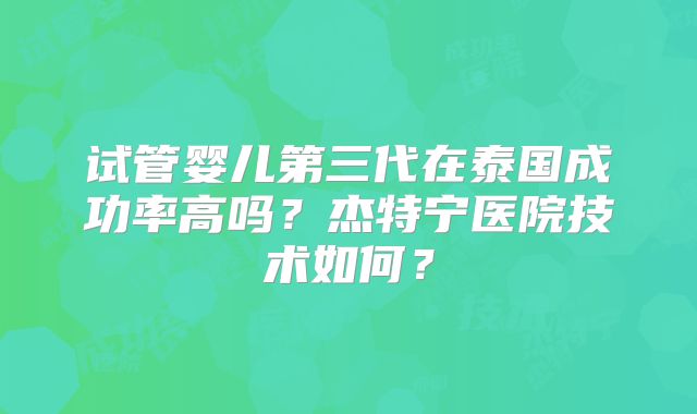 试管婴儿第三代在泰国成功率高吗?杰特宁医院技术如何?