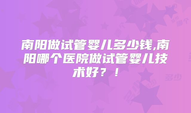 南阳做试管婴儿多少钱,南阳哪个医院做试管婴儿技术好?!