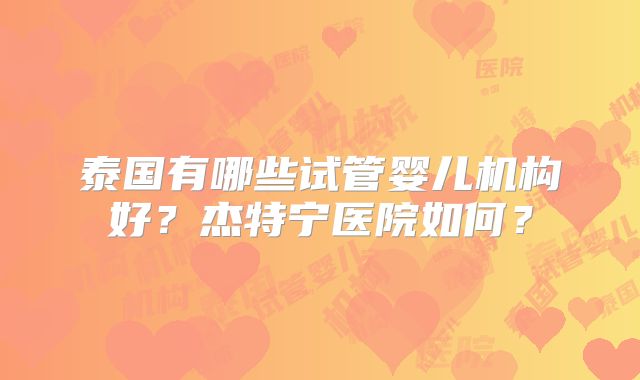 泰国有哪些试管婴儿机构好?杰特宁医院如何?