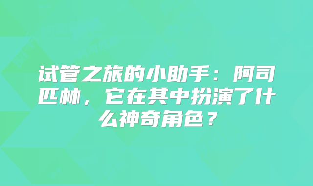 试管之旅的小助手:阿司匹林,它在其中扮演了什么神奇角色?