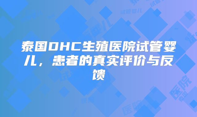 泰国DHC生殖医院试管婴儿，患者的真实评价与反馈