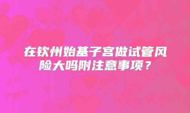 在钦州始基子宫做试管风险大吗附注意事项？