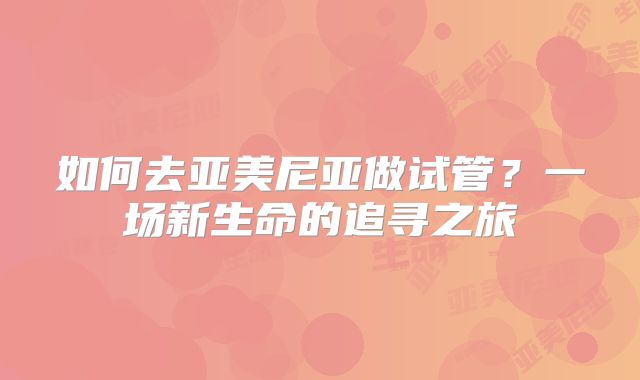 如何去亚美尼亚做试管？一场新生命的追寻之旅