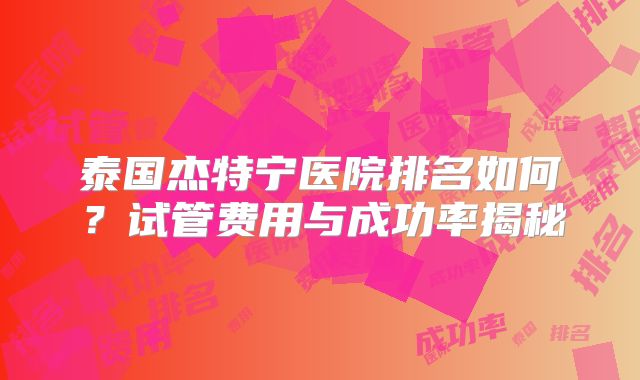 泰国杰特宁医院排名如何？试管费用与成功率揭秘