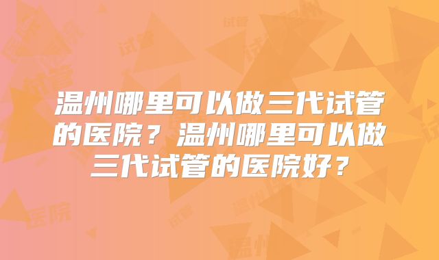 温州哪里可以做三代试管的医院？温州哪里可以做三代试管的医院好？