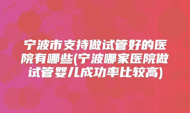宁波市支持做试管好的医院有哪些(宁波哪家医院做试管婴儿成功率比较高)