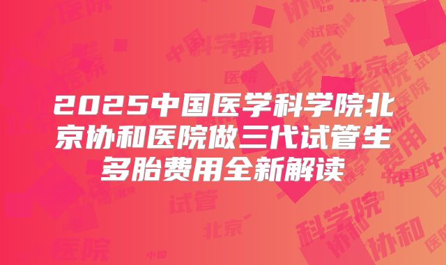 2025中国医学科学院北京协和医院做三代试管生多胎费用全新解读