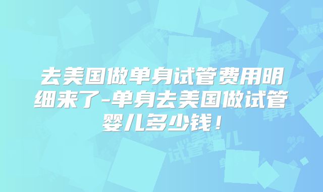 去美国做单身试管费用明细来了-单身去美国做试管婴儿多少钱！