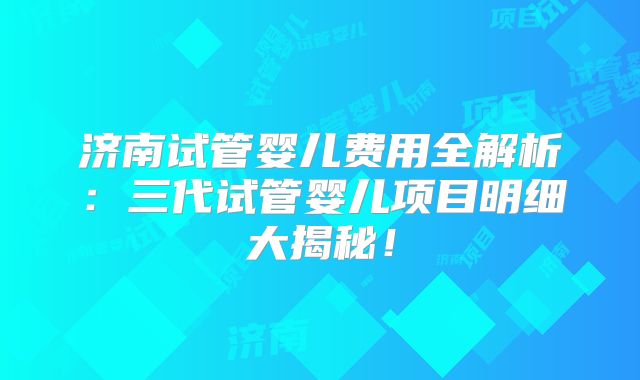 济南试管婴儿费用全解析：三代试管婴儿项目明细大揭秘！
