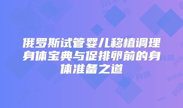 俄罗斯试管婴儿移植调理身体宝典与促排卵前的身体准备之道