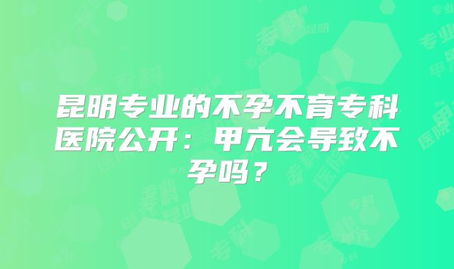 昆明专业的不孕不育专科医院公开:甲亢会导致不孕吗?
